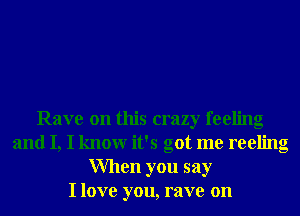 Rave on this crazy feeling
and I, I knowr it's got me reeling
When you say
I love you, rave on