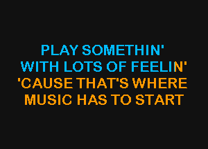 PLAY SOMETHIN'
WITH LOTS OF FEELIN'
'CAUSETHAT'S WHERE

MUSIC HAS TO START