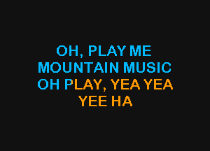 OH, PLAY ME
MOUNTAIN MUSIC

OH PLAY, YEA YEA
YEE HA