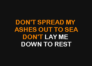 DON'TSPREAD MY
ASHES OUT TO SEA

DON'T LAY ME
DOWN TO REST
