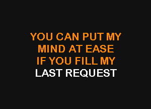 YOU CAN PUT MY
MIND AT EASE

IF YOU FILL MY
LAST REQUEST