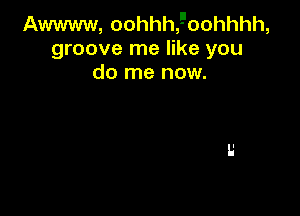 Awwww, oohhhf'oohhhh,
groove me like you
do me now.