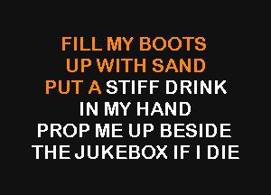FILLMY BOOTS
UPWITH SAND
PUTASTIFF DRINK
IN MY HAND
PROP ME UP BESIDE
THEJUKEBOX IF I DIE