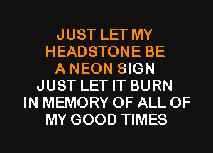 JUST LET MY
HEADSTONE BE
A NEON SIGN
JUST LET IT BURN
IN MEMORY OF ALL OF

MY GOOD TIMES l