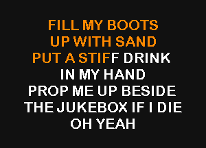 FILL MY BOOTS
UPWITH SAND
PUT A STIFF DRINK
IN MY HAND
PROP ME UP BESIDE
THEJUKEBOX IF I DIE
OH YEAH