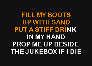 FILLMY BOOTS
UPWITH SAND
PUTASTIFF DRINK
IN MY HAND
PROP ME UP BESIDE
THEJUKEBOX IF I DIE