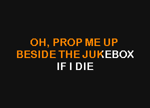 OH, PROP ME UP

BESIDETHEJUKEBOX
IF I DIE