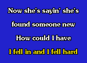 Now she's sayin' she's
found someone new

How could I have

I fell in and I fell hard