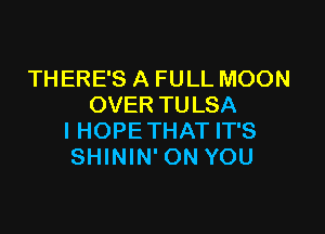 THERE'S A FULL MOON
OVER TULSA

I HOPE THAT IT'S
SHININ' ON YOU