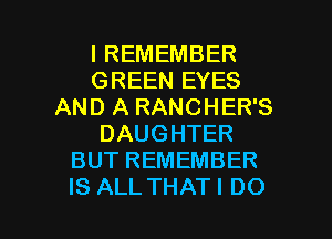 IREMEMBER
GREEN EYES
AND A RANCHER'S
DAUGHTER
BUTREMEMBER

IS ALL THAT I DO I