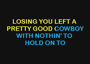 LOSING YOU LEFT A
PRETTY GOOD COWBOY

WITH NOTHIN' TO
HOLD ON TO