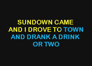 SUNDOWN CAME
AND I DROVE TO TOWN

AND DRANK A DRINK
OR TWO