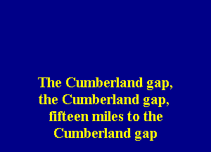 The Cumberland gap,
the Cumberland gap,

fifteen miles to the
Cumberland gap