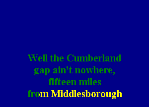 W ell the Cumberland
gap ain't nowhere,
fifteen miles
from Middlesborough