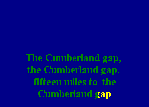 The Cumberland gap,
the Cumberland gap,

fifteen miles to the
Cumberland gap