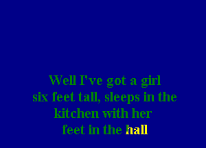 Well I've got a girl
six feet tall, sleeps in the
kitchen with her
feet in the hall