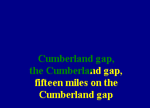 Cumberland gap,
the Cumberland gap,

fifteen miles on the
Cumberland gap