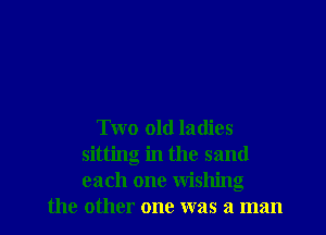 Two old ladies
sitting in the sand
each one wishing

the other one was a man I