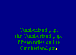 Cumberland gap,
the Cumberland gap,

fifteen miles on the
Cumberland gap