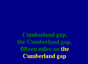 Cumberland gap,
the Cumberland gap,

fifteen miles on the
Cumberland gap