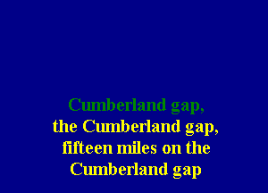 Cumberland gap,
the Cumberland gap,

fifteen miles on the
Cumberland gap