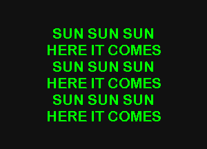 SUN SUN SUN
HERE IT COMES
SUN SUN SUN
HERE IT COMES
SUN SUN SUN

HERE IT COMES l