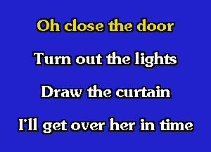 0h close the door
Turn out the lights
Draw the curtain

I'll get over her in time