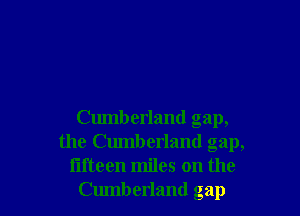 Cumberland gap,
the Cumberland gap,

fifteen miles on the
Cumberland gap