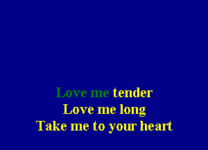 Love me tender

Love me long
Take me to your heart