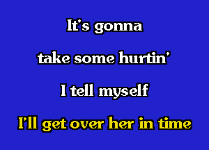 It's gonna
take some hurtin'

ltell myself

I'll get over her in time