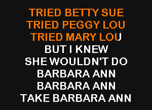 TRIED BE'ITY SUE
TRIED PEGGY LOU
TRIED MARY LOU
BUTI KNEW
SHEWOULDN'T DO
BARBARA ANN
BARBARA ANN
TAKE BARBARA ANN