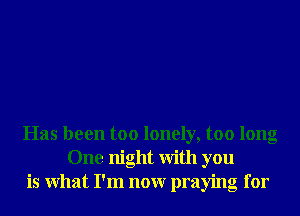 Has been too lonely, too long
One night With you
is What I'm nonr praying for