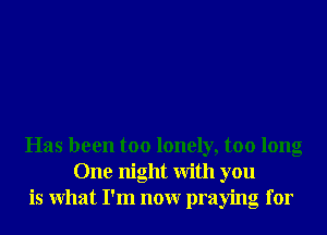 Has been too lonely, too long
One night With you
is What I'm nonr praying for