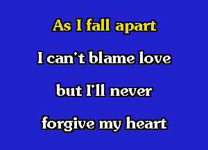 As lfall apart

I can't blame love

but I'll never

forgive my heart