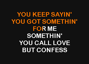 YOU KEEP SAYIN'
YOU GOT SOMETHIN'
FOR ME

SOMETHIN'
YOU CALL LOVE
BUT CONFESS