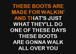 TH ESE BOOTS ARE
MADE FOR WALKIN'
AND THAT'S JUST
WHAT THEY'LL DO
ONE OF THESE DAYS
THESE BOOTS
ARE GONNAWALK
ALL OVER YOU
