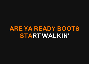 ARE YA READY BOOTS

START WALK! N'
