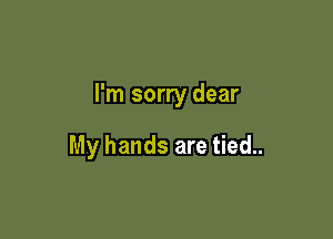 I'm sorry dear

My hands are tied..