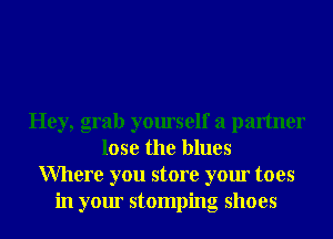 Hey, grab yourself a partner
lose the blues
Where you store your toes
in your stomping shoes