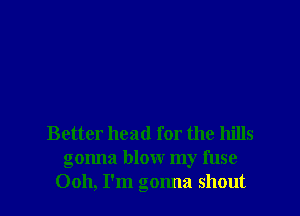 Better head for the hills
gonna blow my fuse
0011, I'm gonna shout