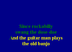 Since rockabilly
swang the dose-doe
And the guitar man plays
the old banjo