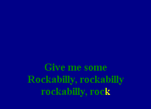 Give me some
Rockabilly, rockabilly
rockabilly, rock