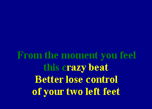From the moment you feel
this crazy beat
Better lose control
of your two left feet