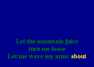 Let the mountain juice
turn me loose
Let me wave my arms about