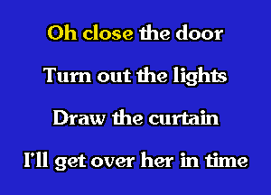 0h close the door
Turn out the lights
Draw the curtain

I'll get over her in time