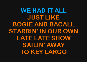 WE HAD IT ALL
JUST LIKE
BOGIE AND BACALL
STARRIN' IN OUR OWN
LATE LATE SHOW
SAILIN' AWAY
TO KEY LARGO