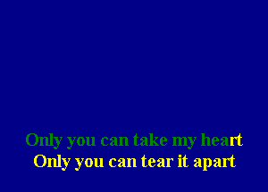 Only you can take my heart
Only you can tear it apart
