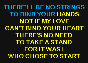 THERE'LL BE N0 STRINGS
T0 BIND YOUR HANDS
NOT IF MY LOVE
CAN'T BIND YOUR HEART
THERE'S NO NEED
TO TAKE A STAND
FOR IT WAS I
WHO CHOSETO START