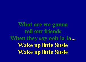 What are we gonna
tell our friends

When they say ooh-la-la...
Wake up little Susie

Wake up little Susie l