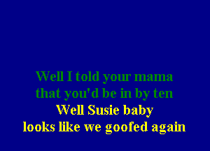 Well I told your mama
that you'd be in by ten

Well Susie baby
looks like we goofed again